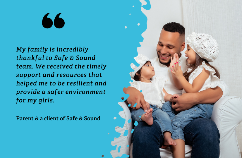Photo of father with 2 small children looking happy together and a quote that reads: "My family is incredibly thankful to Safe & Sound team. We received the timely support and resources that helped me to be resilient and provide a safer environment for my girls."
